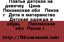 Платье детское на девочку › Цена ­ 3 000 - Пензенская обл., Пенза г. Дети и материнство » Детская одежда и обувь   . Пензенская обл.,Пенза г.